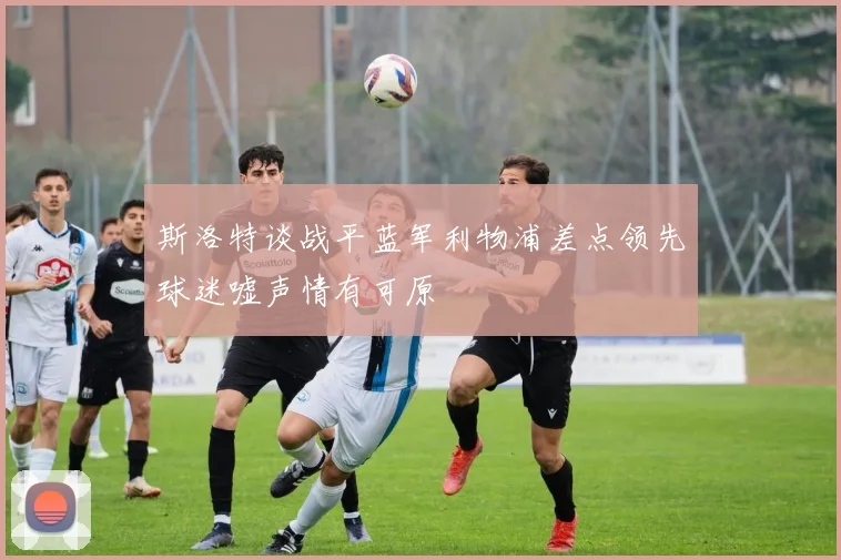 斯洛特谈战平蓝军利物浦差点领先球迷嘘声情有可原