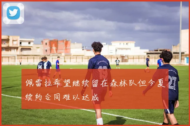 佩雷拉希望继续留在森林队但今夏续约合同难以达成