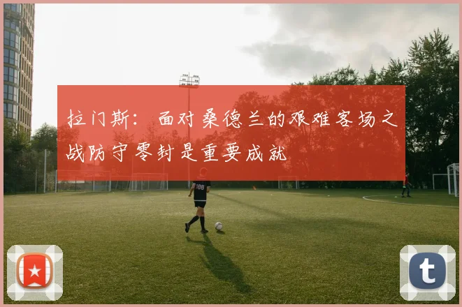 拉门斯：面对桑德兰的艰难客场之战防守零封是重要成就