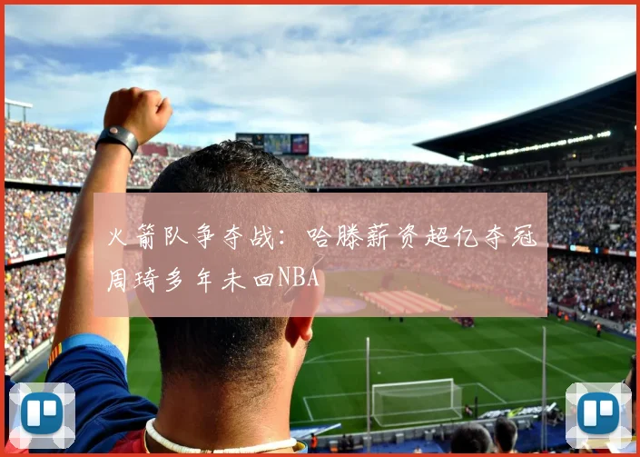 火箭队争夺战：哈滕薪资超亿夺冠周琦多年未回NBA