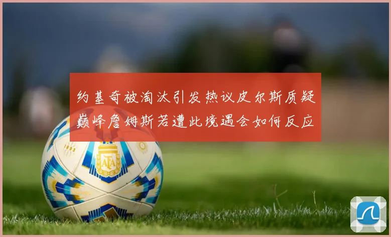 约基奇被淘汰引发热议皮尔斯质疑巅峰詹姆斯若遭此境遇会如何反应