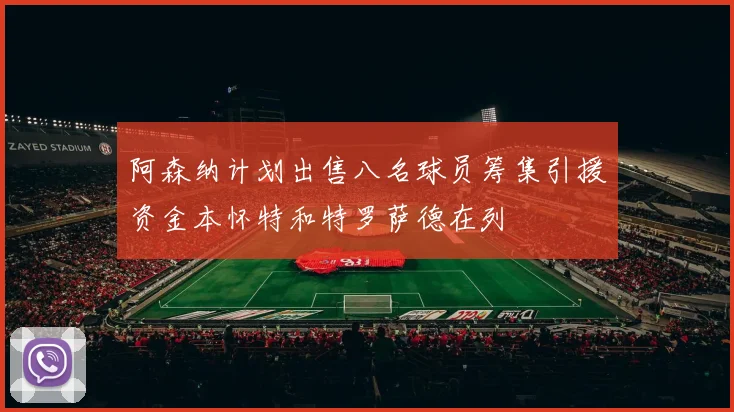 阿森纳计划出售八名球员筹集引援资金本怀特和特罗萨德在列