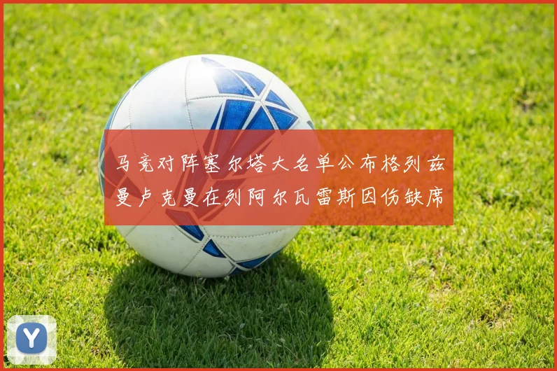 马竞对阵塞尔塔大名单公布格列兹曼卢克曼在列阿尔瓦雷斯因伤缺席