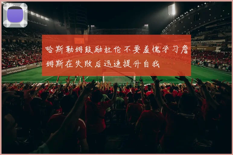 哈斯勒姆鼓励杜伦不要羞愧学习詹姆斯在失败后迅速提升自我
