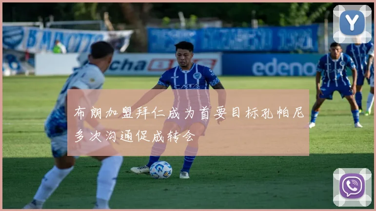 布朗加盟拜仁成为首要目标孔帕尼多次沟通促成转会