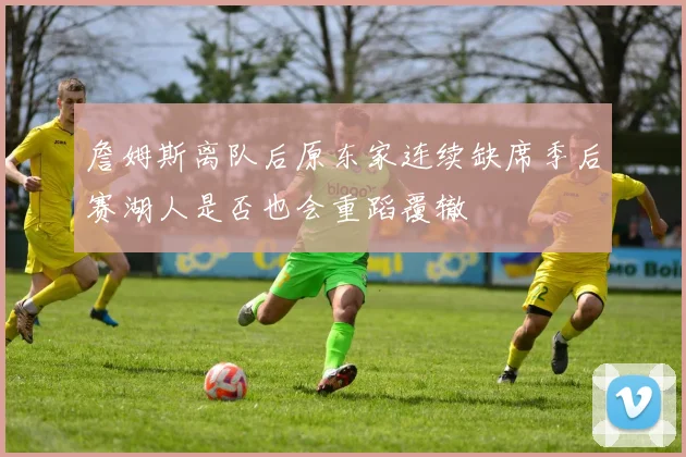 詹姆斯离队后原东家连续缺席季后赛湖人是否也会重蹈覆辙