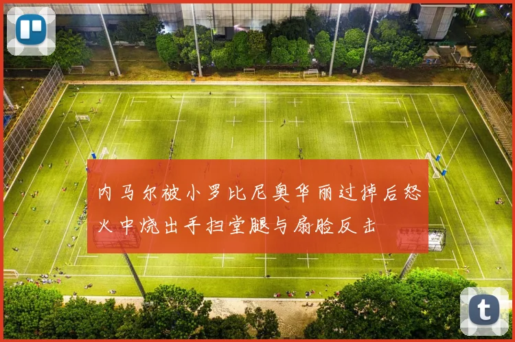 内马尔被小罗比尼奥华丽过掉后怒火中烧出手扫堂腿与扇脸反击