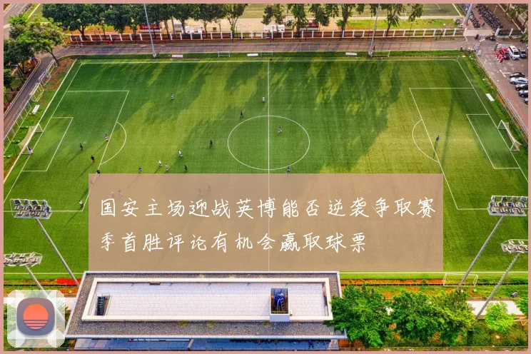国安主场迎战英博能否逆袭争取赛季首胜评论有机会赢取球票
